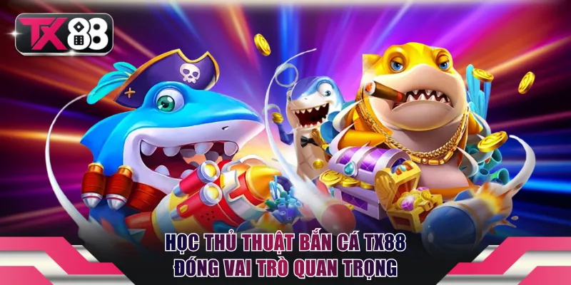Học thủ thuật bắn cá TX88 đóng vai trò quan trọng