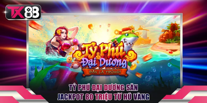 Tỷ phú đại dương săn jackpot 80 triệu từ hũ vàng